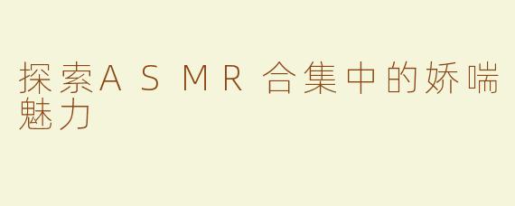探索ASMR合集中的娇喘魅力