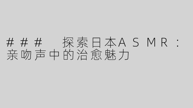 ### 探索日本ASMR：亲吻声中的治愈魅力