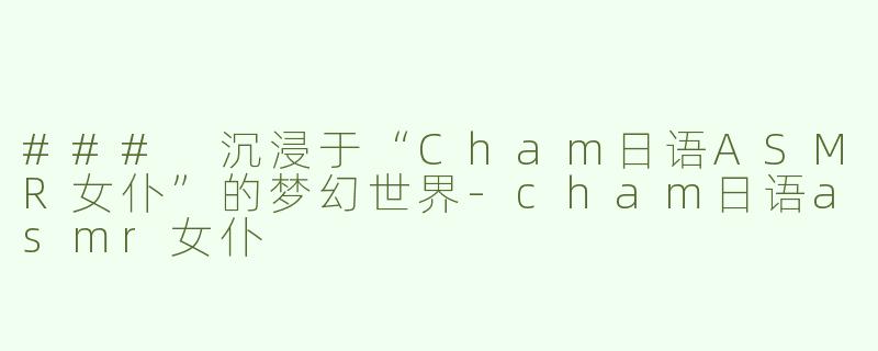 ### 沉浸于“Cham日语ASMR女仆”的梦幻世界-cham日语asmr女仆