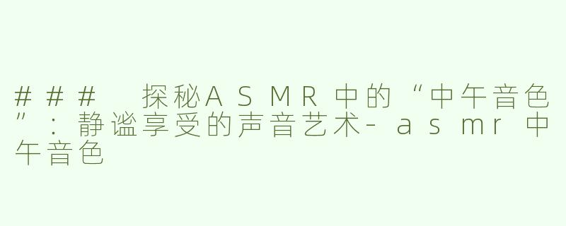 ### 探秘ASMR中的“中午音色”：静谧享受的声音艺术-asmr中午音色
