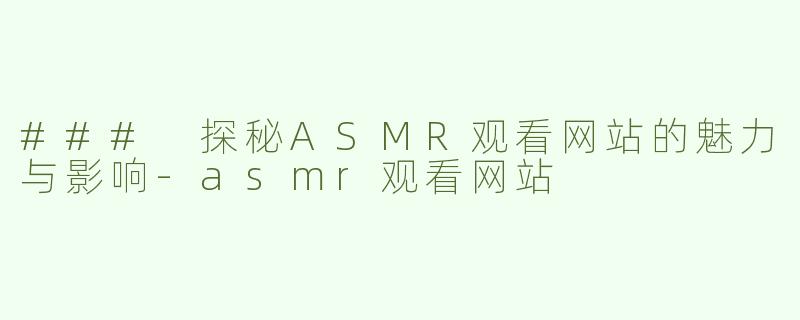 ### 探秘ASMR观看网站的魅力与影响-asmr观看网站