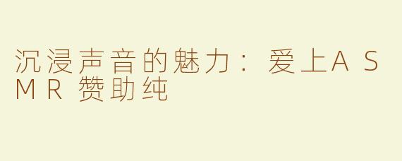 沉浸声音的魅力：爱上ASMR赞助纯