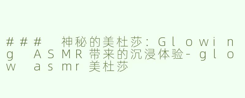 ### 神秘的美杜莎：Glowing ASMR带来的沉浸体验-glow asmr美杜莎