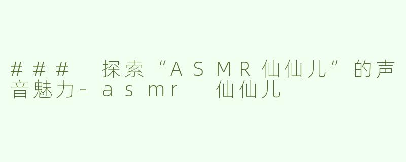 ### 探索“ASMR仙仙儿”的声音魅力-asmr 仙仙儿
