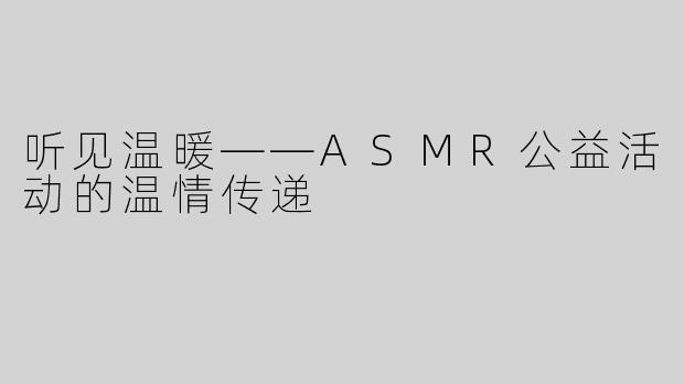 听见温暖——ASMR公益活动的温情传递