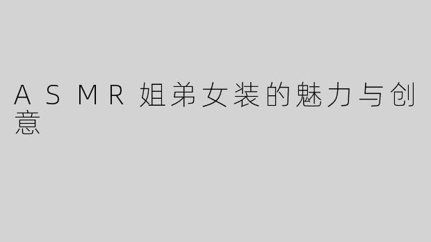 ASMR姐弟女装的魅力与创意