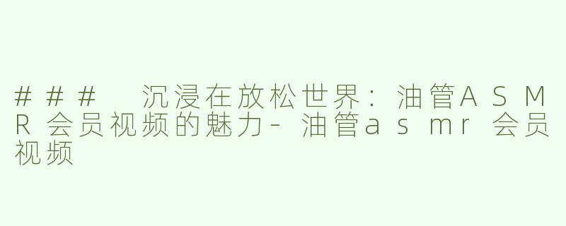### 沉浸在放松世界：油管ASMR会员视频的魅力