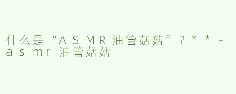 什么是“ASMR油管菇菇”？**