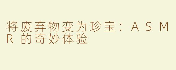 将废弃物变为珍宝：ASMR的奇妙体验