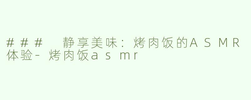 ### 静享美味：烤肉饭的ASMR体验-烤肉饭asmr