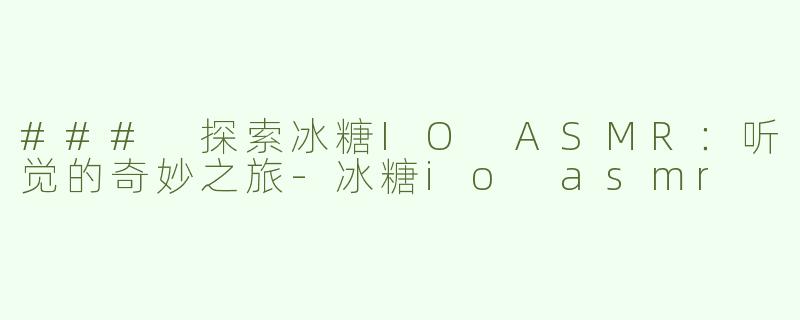 ### 探索冰糖IO ASMR：听觉的奇妙之旅-冰糖io asmr
