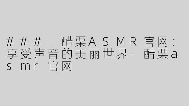 ### 醋栗ASMR官网：享受声音的美丽世界