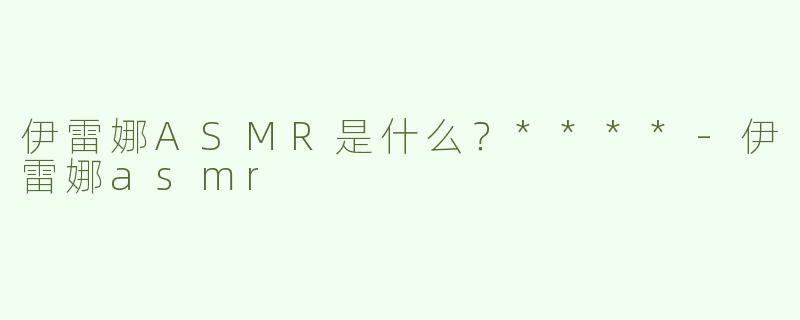 伊雷娜ASMR是什么？****