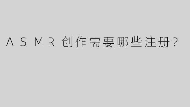 ASMR创作需要哪些注册？
