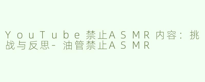 YouTube禁止ASMR内容：挑战与反思-油管禁止ASMR