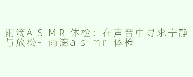 雨滴ASMR体检：在声音中寻求宁静与放松-雨滴asmr体检