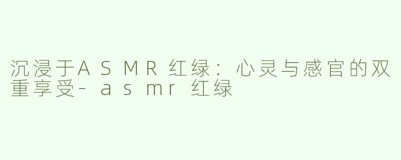 沉浸于ASMR红绿：心灵与感官的双重享受