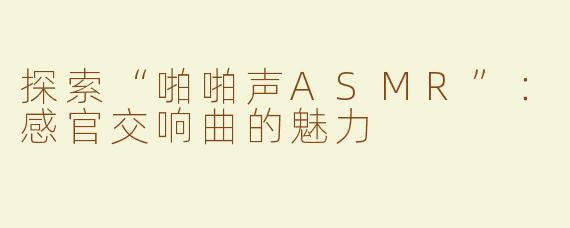 探索“啪啪声ASMR”：感官交响曲的魅力