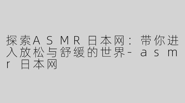 探索ASMR日本网：带你进入放松与舒缓的世界-asmr日本网