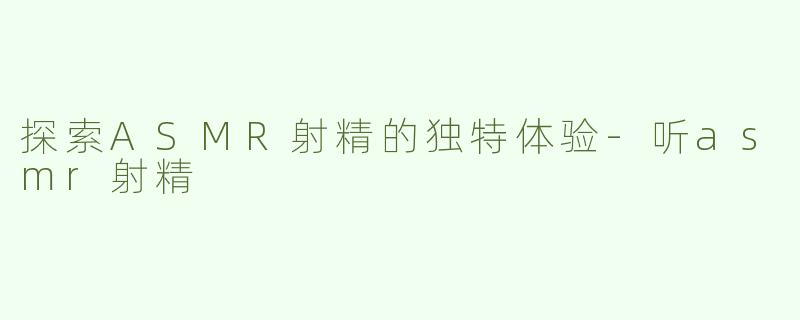 探索ASMR射精的独特体验-听asmr射精