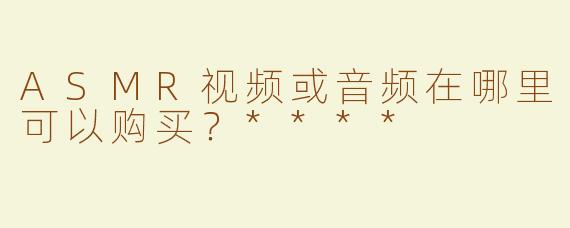 ASMR视频或音频在哪里可以购买？****