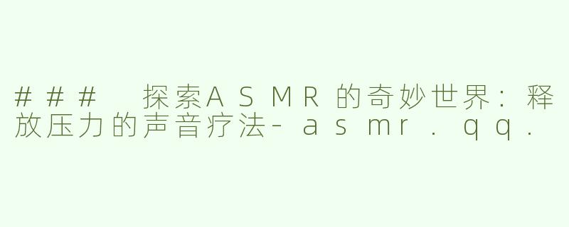 ### 探索ASMR的奇妙世界：释放压力的声音疗法