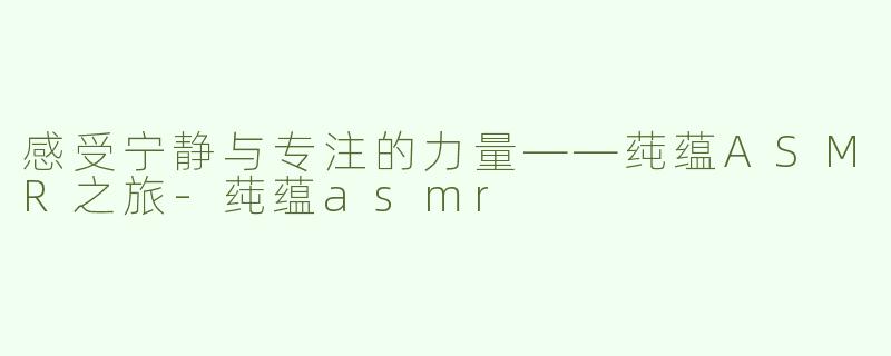 感受宁静与专注的力量——莼蕴ASMR之旅