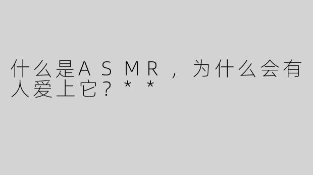 什么是ASMR，为什么会有人爱上它？**