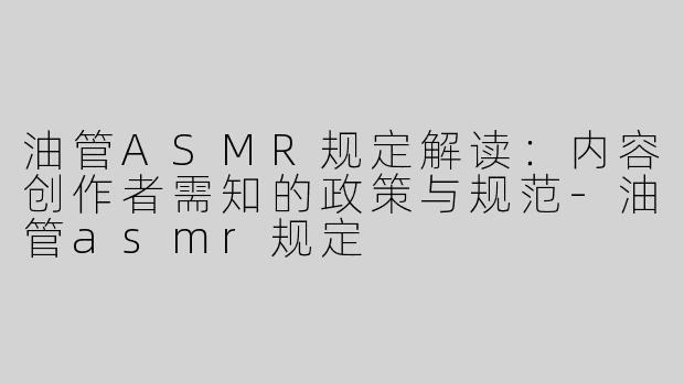 油管ASMR规定解读：内容创作者需知的政策与规范