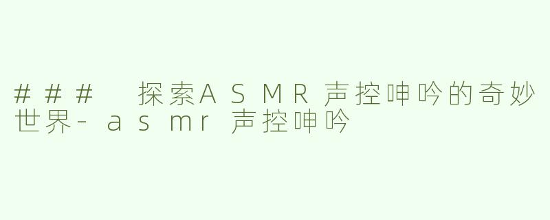### 探索ASMR声控呻吟的奇妙世界-asmr声控呻吟
