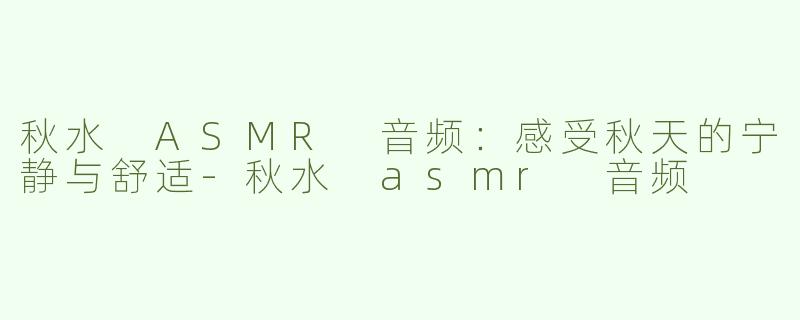 秋水 ASMR 音频：感受秋天的宁静与舒适-秋水 asmr 音频