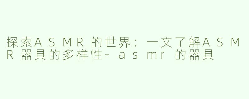 探索ASMR的世界：一文了解ASMR器具的多样性-asmr的器具
