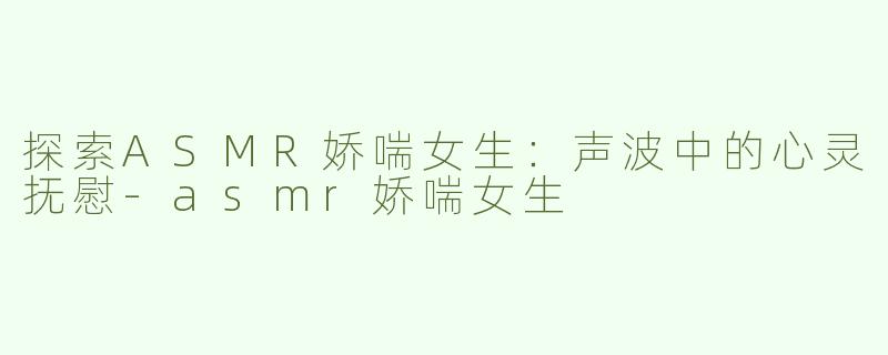 探索ASMR娇喘女生：声波中的心灵抚慰