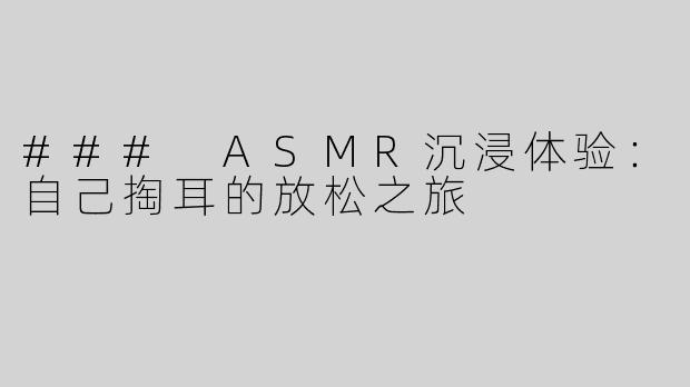 ### ASMR沉浸体验：自己掏耳的放松之旅