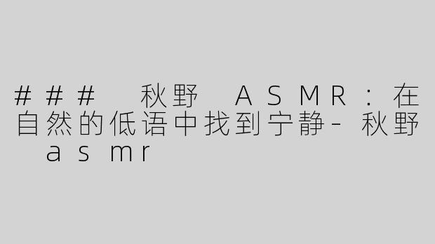 ### 秋野 ASMR：在自然的低语中找到宁静-秋野 asmr