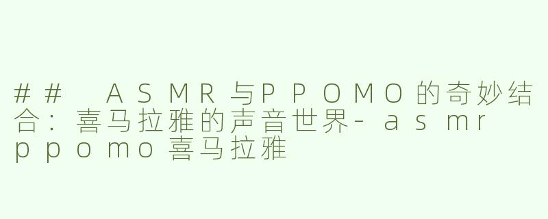 ## ASMR与PPOMO的奇妙结合：喜马拉雅的声音世界-asmr ppomo喜马拉雅