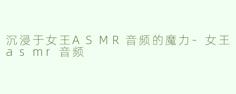 沉浸于女王ASMR音频的魔力