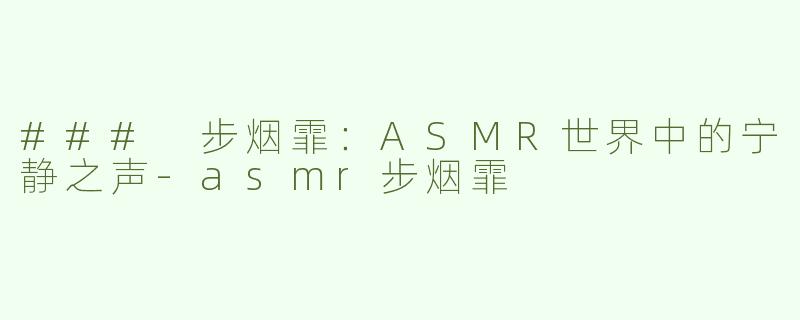 ### 步烟霏：ASMR世界中的宁静之声-asmr步烟霏