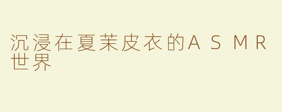 沉浸在夏茉皮衣的ASMR世界