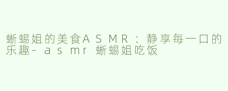 蜥蜴姐的美食ASMR：静享每一口的乐趣
