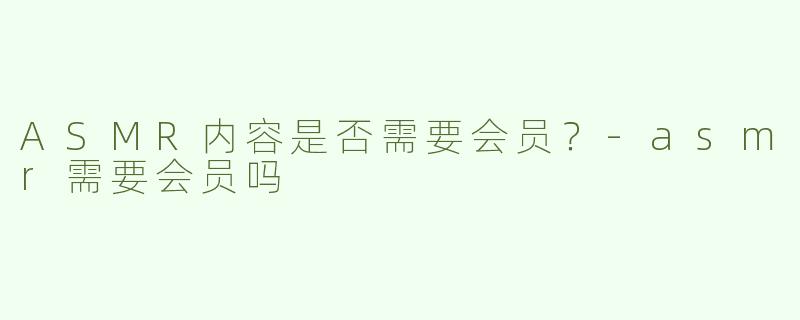 ASMR内容是否需要会员？-asmr需要会员吗