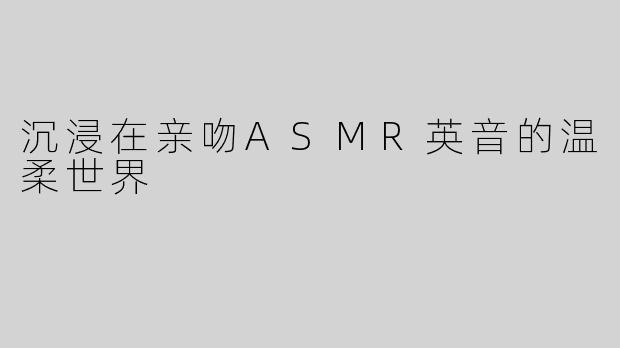 沉浸在亲吻ASMR英音的温柔世界