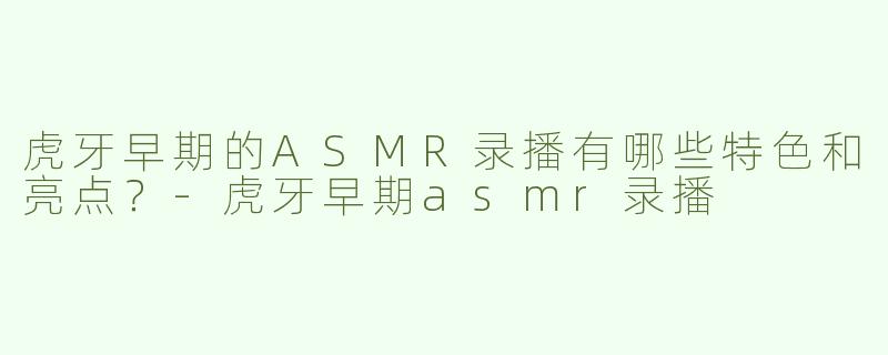 虎牙早期的ASMR录播有哪些特色和亮点？