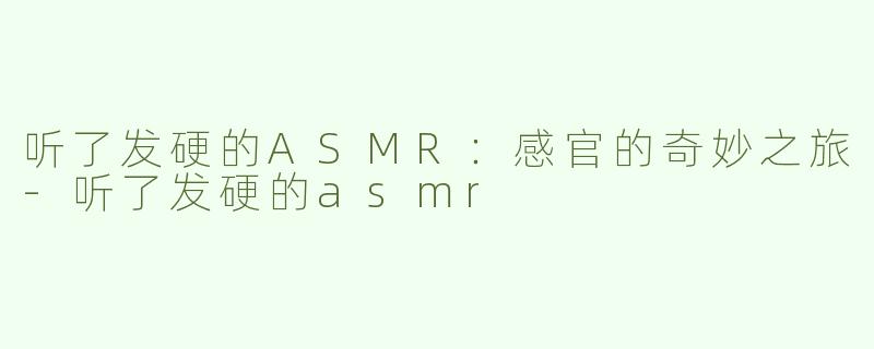 听了发硬的ASMR：感官的奇妙之旅-听了发硬的asmr