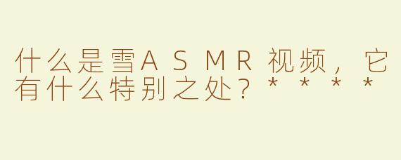 什么是雪ASMR视频，它有什么特别之处？****