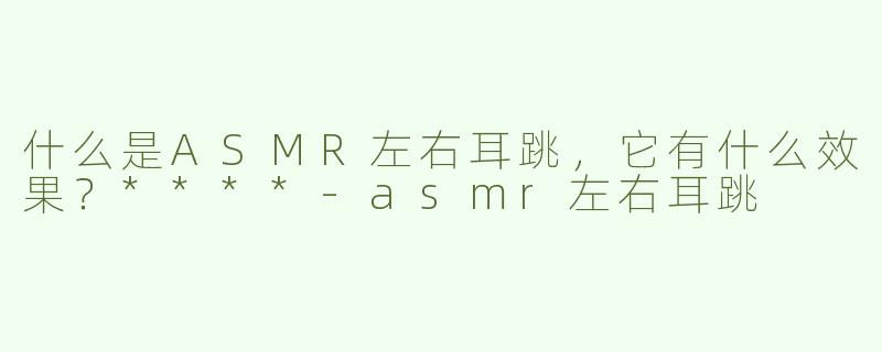 什么是ASMR左右耳跳，它有什么效果？****