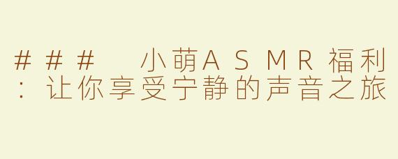 ### 小萌ASMR福利：让你享受宁静的声音之旅