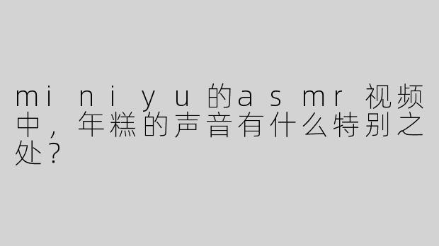 miniyu的asmr视频中，年糕的声音有什么特别之处？