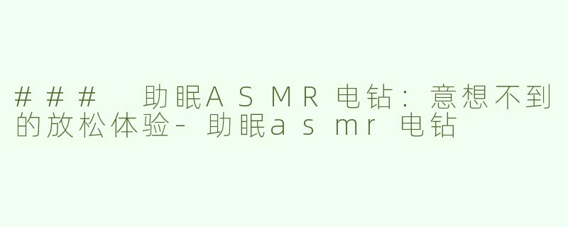 ### 助眠ASMR电钻：意想不到的放松体验-助眠asmr电钻