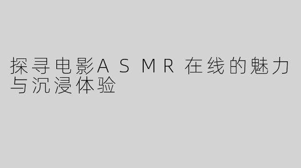 探寻电影ASMR在线的魅力与沉浸体验